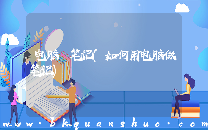 电脑 笔记(如何用电脑做笔记)